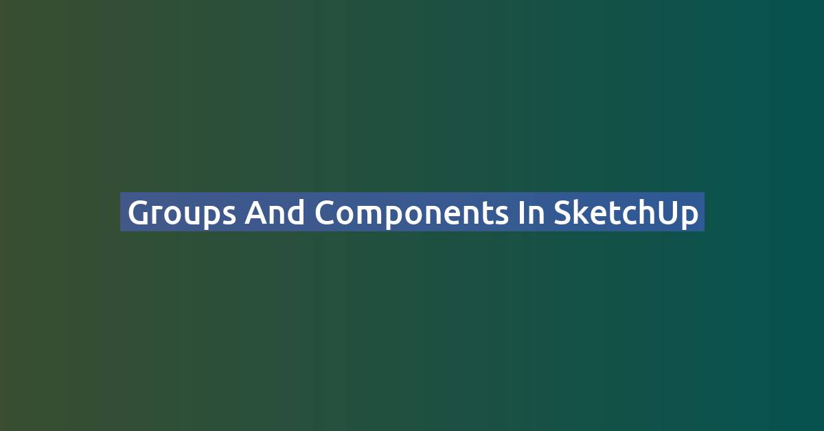 SketchUp Groups vs Components: When to Use Each (2026)