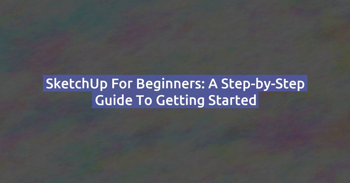 SketchUp for Beginners: A Step-by-Step Guide to Getting Started
