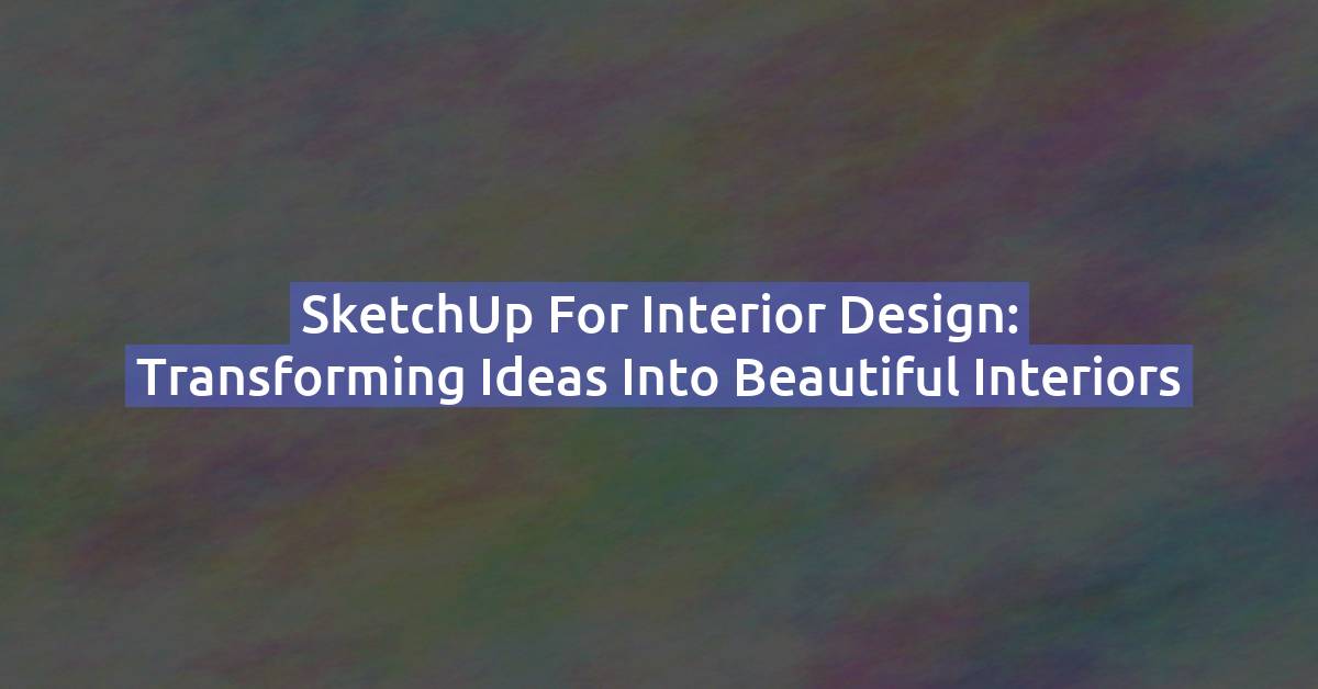 SketchUp for Interior Design: Transforming Ideas into Beautiful Interiors
