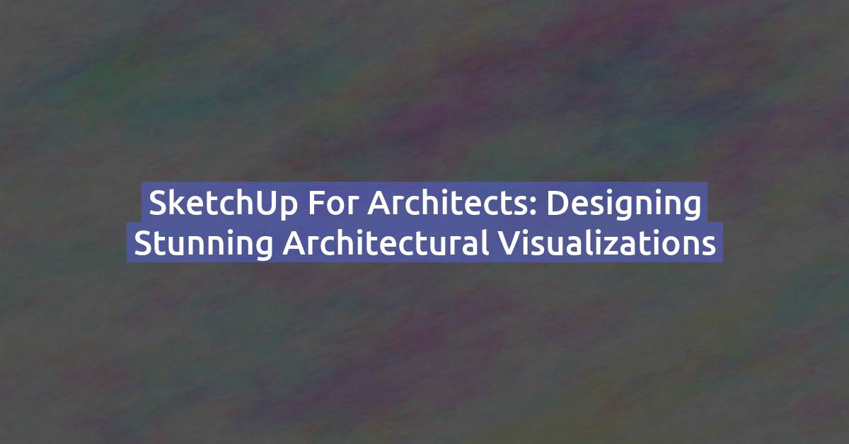 SketchUp for Architects: Designing Stunning Architectural Visualizations