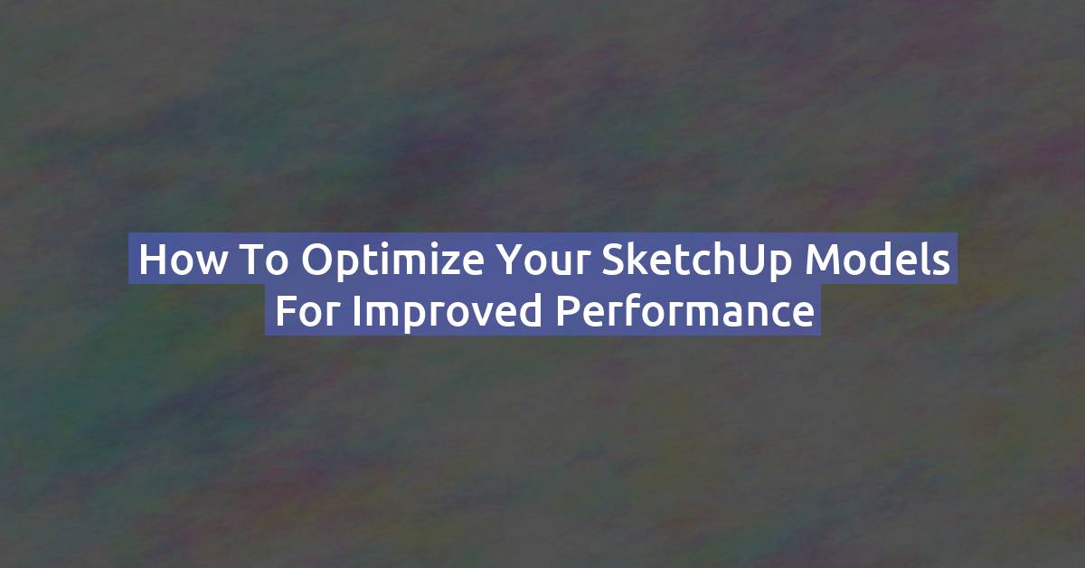 How to Optimize Your SketchUp Models for Improved Performance
