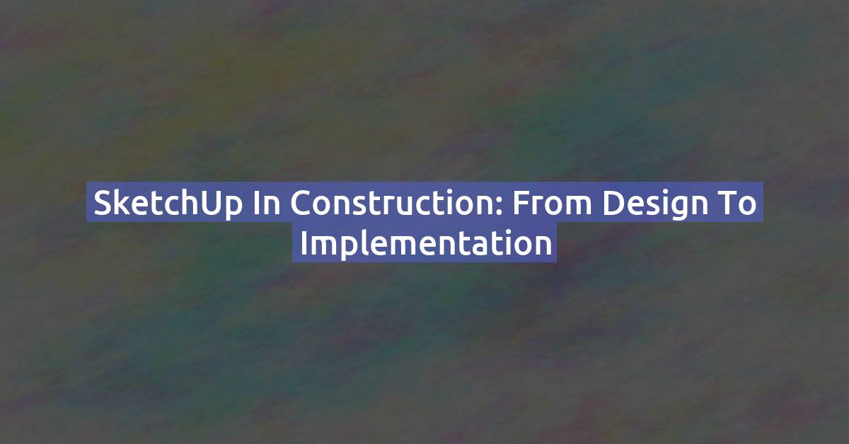 SketchUp in Construction: From Design to Implementation