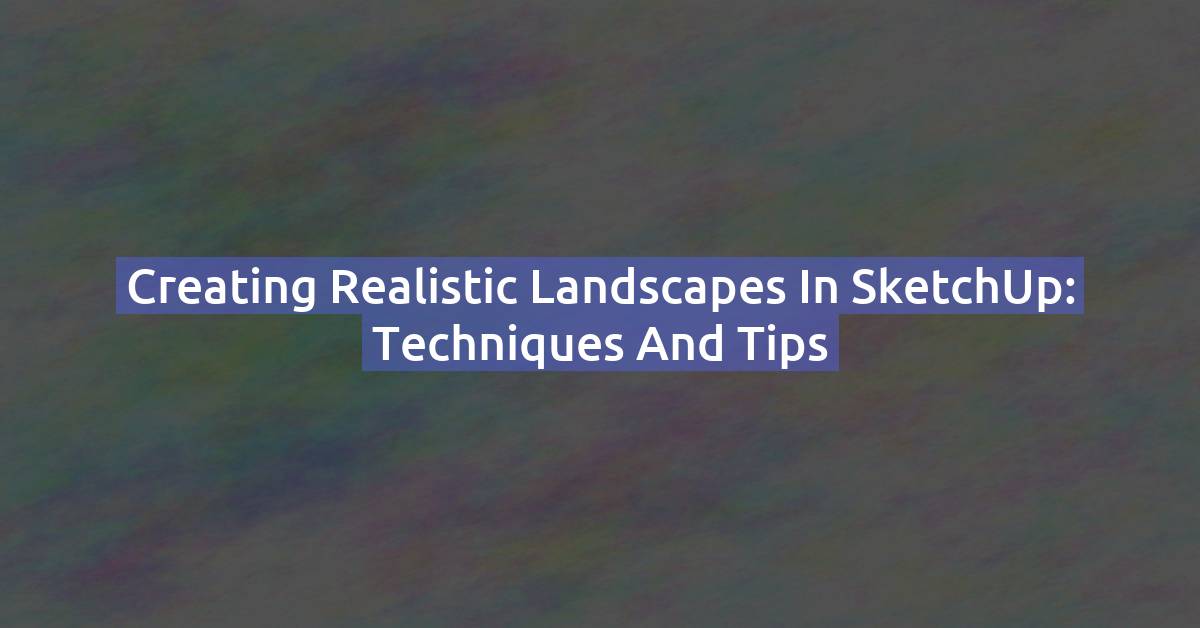 Creating Realistic Landscapes in SketchUp: Techniques and Tips