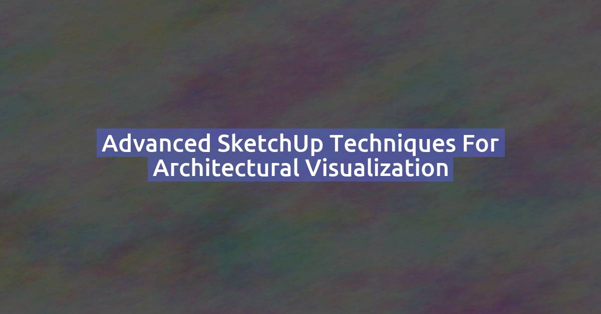 Advanced SketchUp Techniques for Architectural Visualization