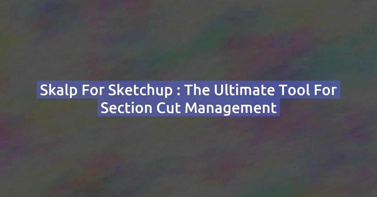 Skalp for Sketchup : The Ultimate Tool for Section Cut Management