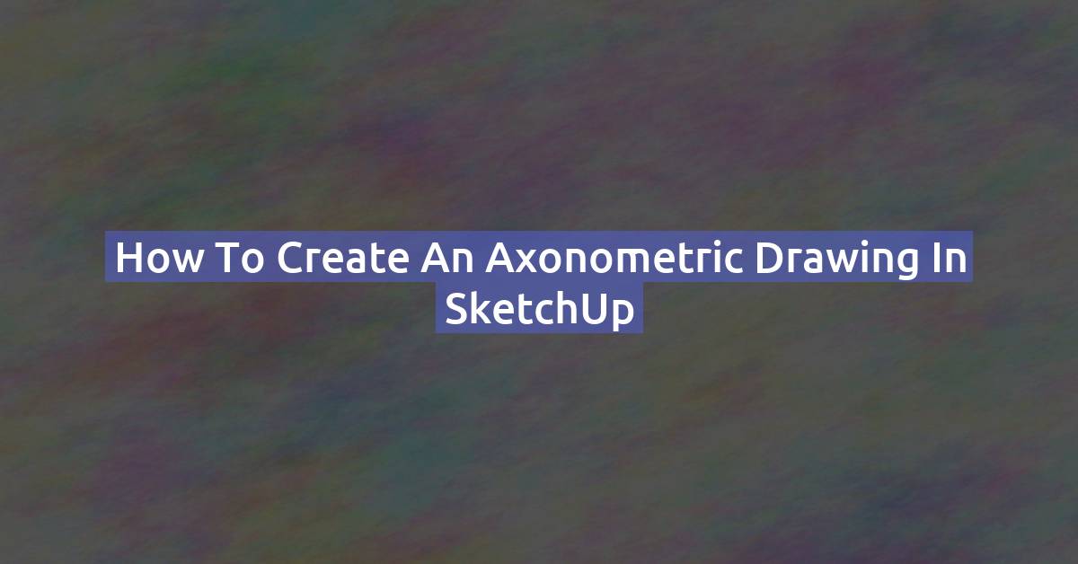 How to Create an Axonometric View in SketchUp (Isometric Drawing Guide)