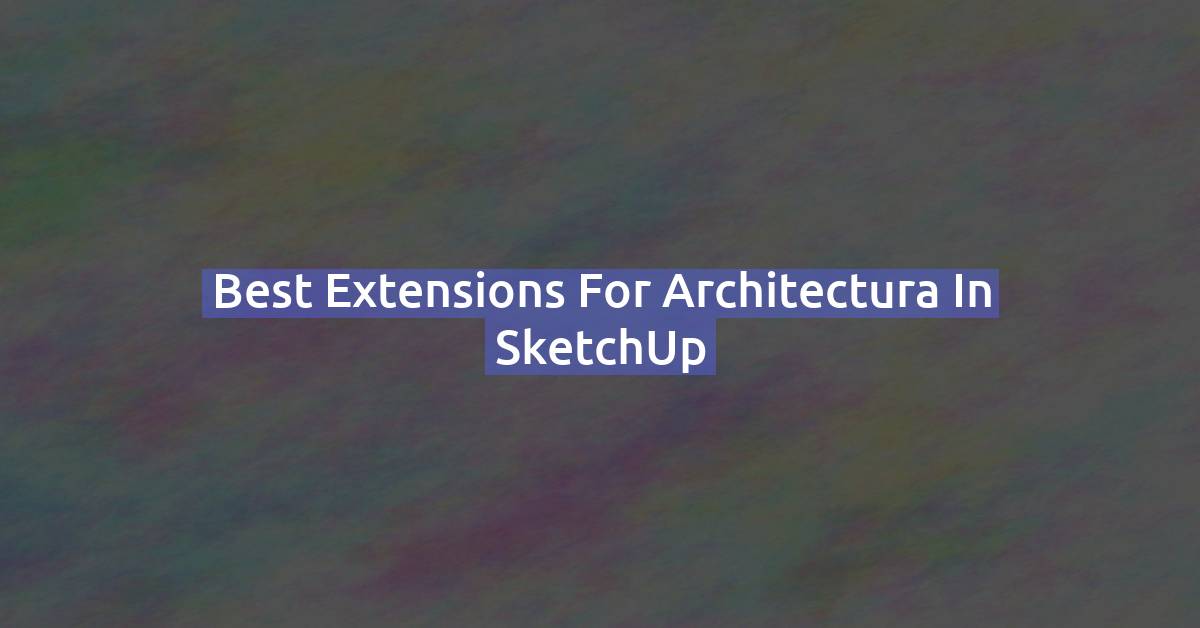 Best extensions for Architectural design in SketchUp