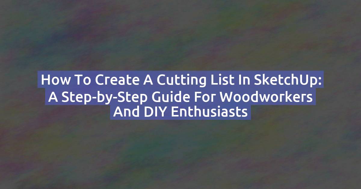 How to Create a Cutting List in SketchUp: A Step-by-Step Guide for Woodworkers and DIY Enthusiasts