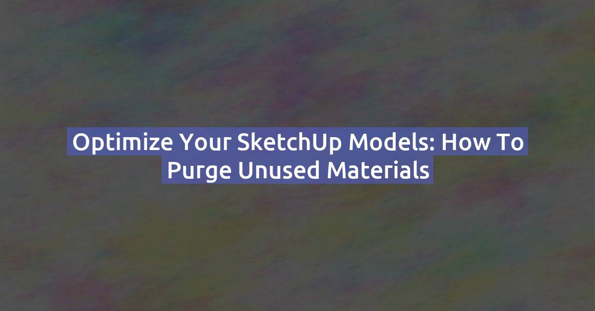 Optimize Your SketchUp Models: How to Purge Unused Materials