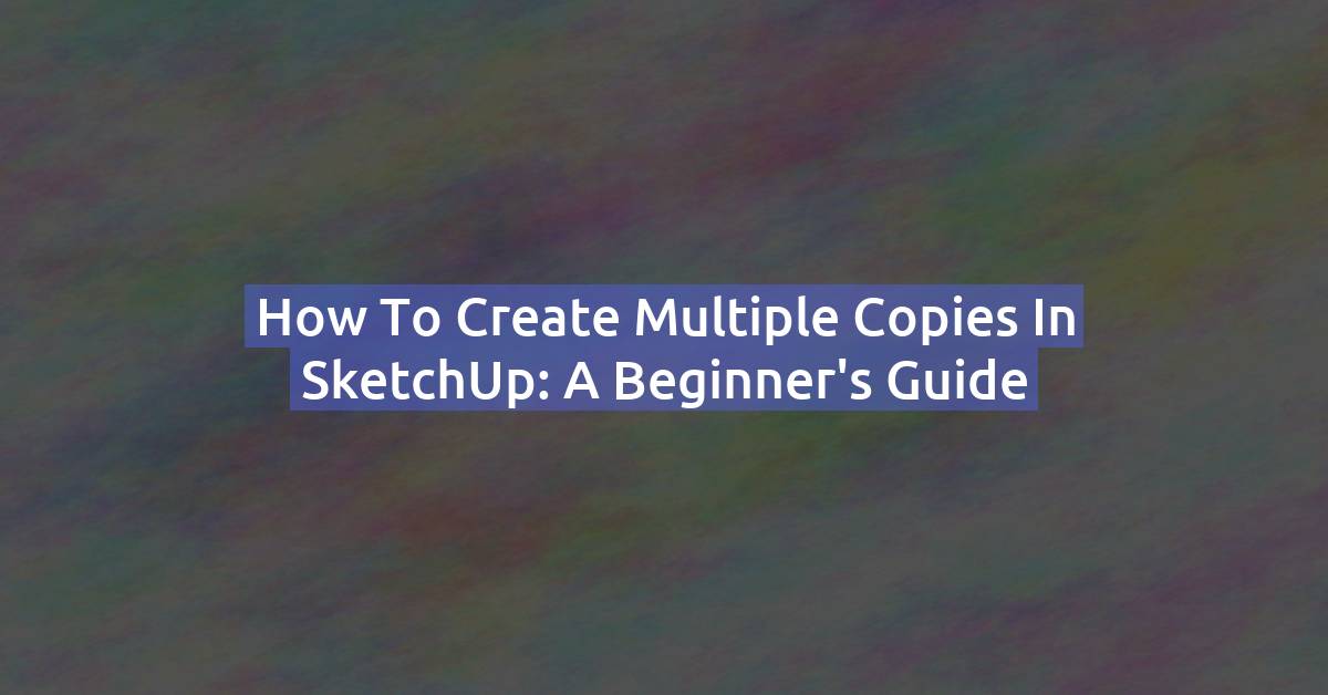 How to Make Multiple Copies in SketchUp: Beginner's Guide (with Shortcuts)