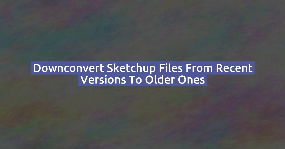 How to Upgrade SketchUp & Convert Files to Newer Versions (2026)