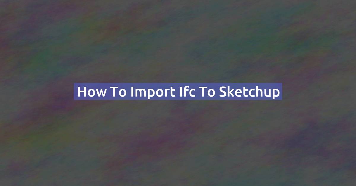 How to Import an IFC File into SketchUp (BIM Workflow Guide)
