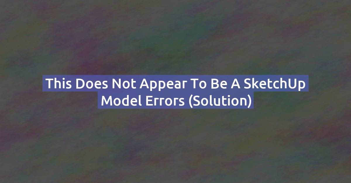 "This Does Not Appear to Be a SketchUp Model" Error — 5 Fixes That Work