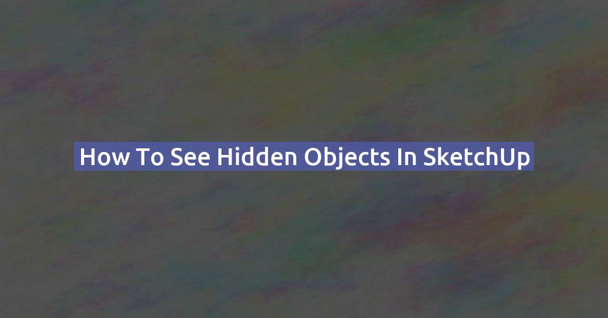 How to See Hidden Objects & Geometry in SketchUp (2026)
