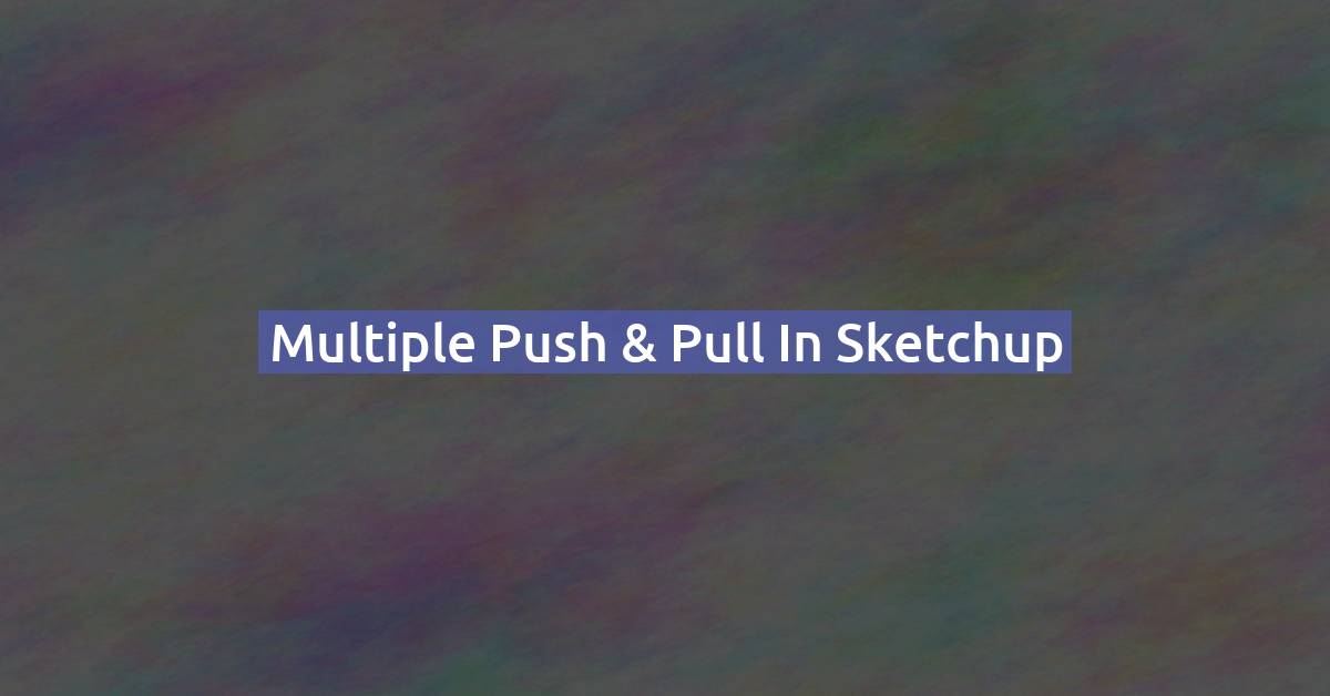 Multiple Push & Pull in SketchUp: Push/Pull Several Faces at Once