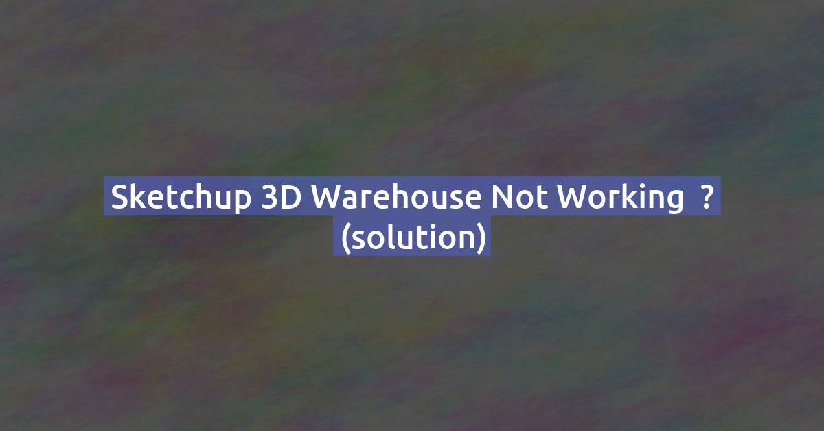 SketchUp 3D Warehouse Not Working — How to Fix It (Solution)