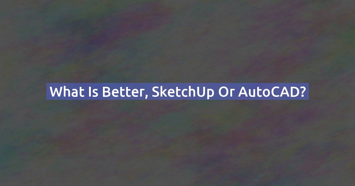SketchUp vs AutoCAD: Which 3D & CAD Software Should You Choose?