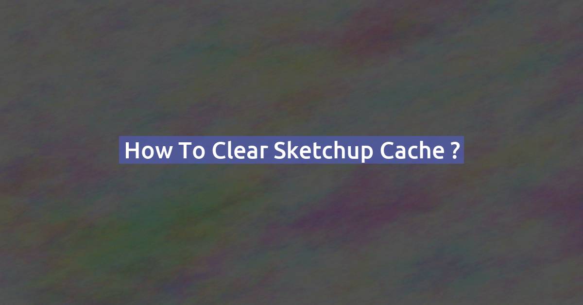 How to clear Sketchup cache ?