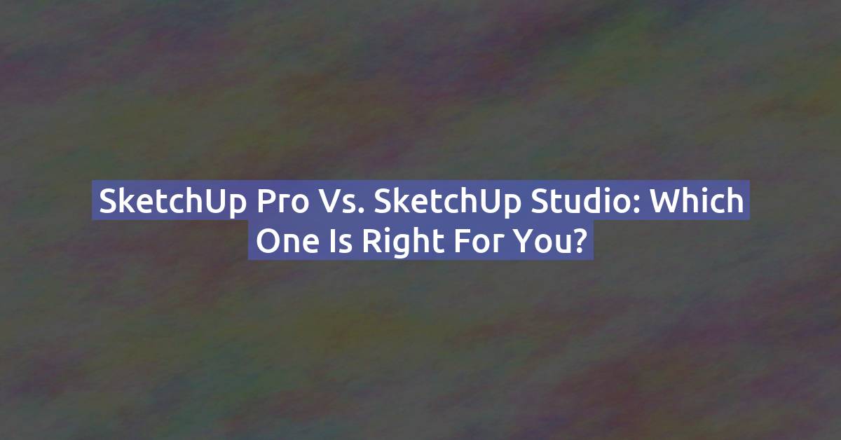 SketchUp Pro vs SketchUp Studio: Full Comparison & Which One to Buy