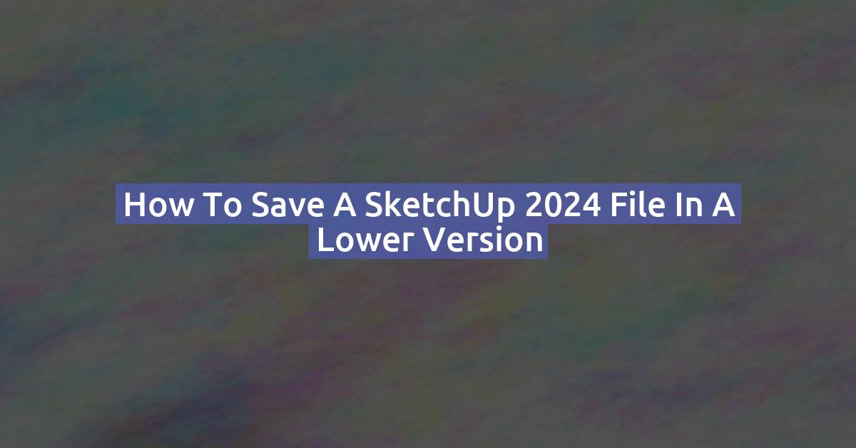How to Save a SketchUp 2024 File in a Lower Version