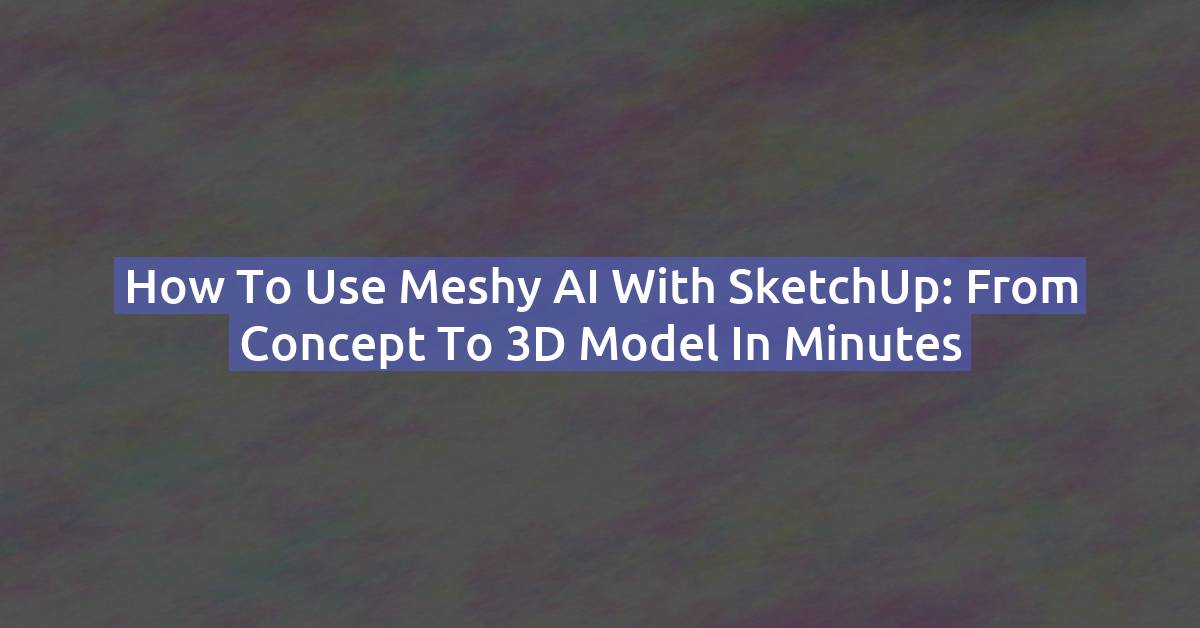 How to Use Meshy AI with SketchUp: From Concept to 3D Model in Minutes