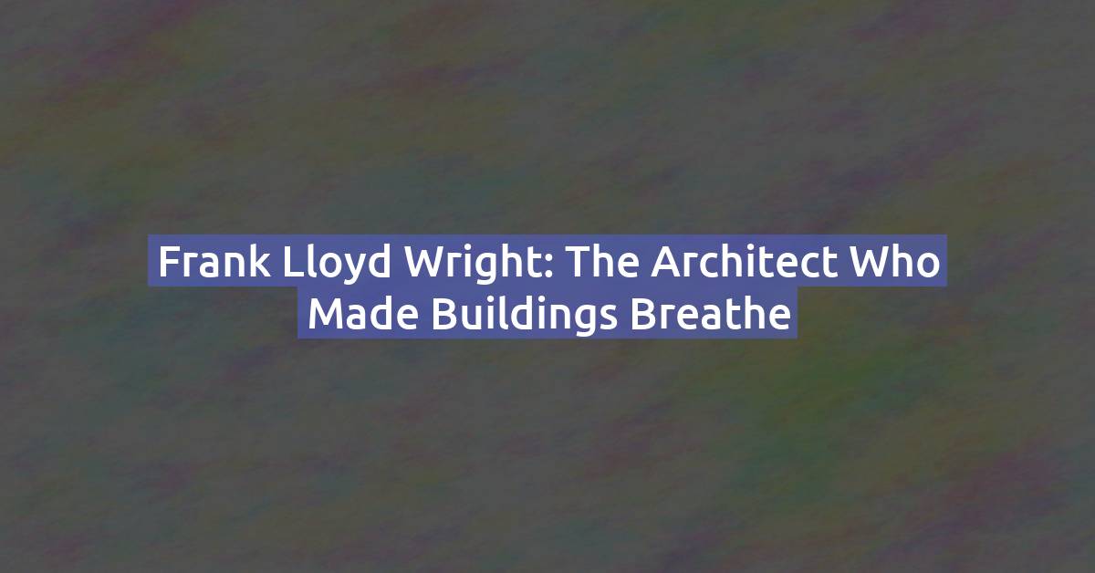 Frank Lloyd Wright: The Architect Who Made Buildings Breathe