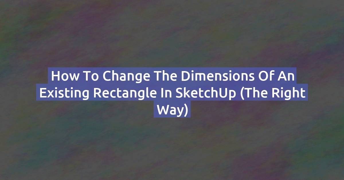 How to Change the Dimensions of an Existing Rectangle in SketchUp (The Right Way)
