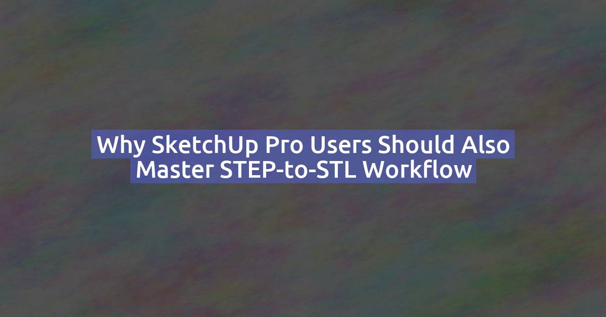Why SketchUp Pro Users Should Also Master STEP-to-STL Workflow