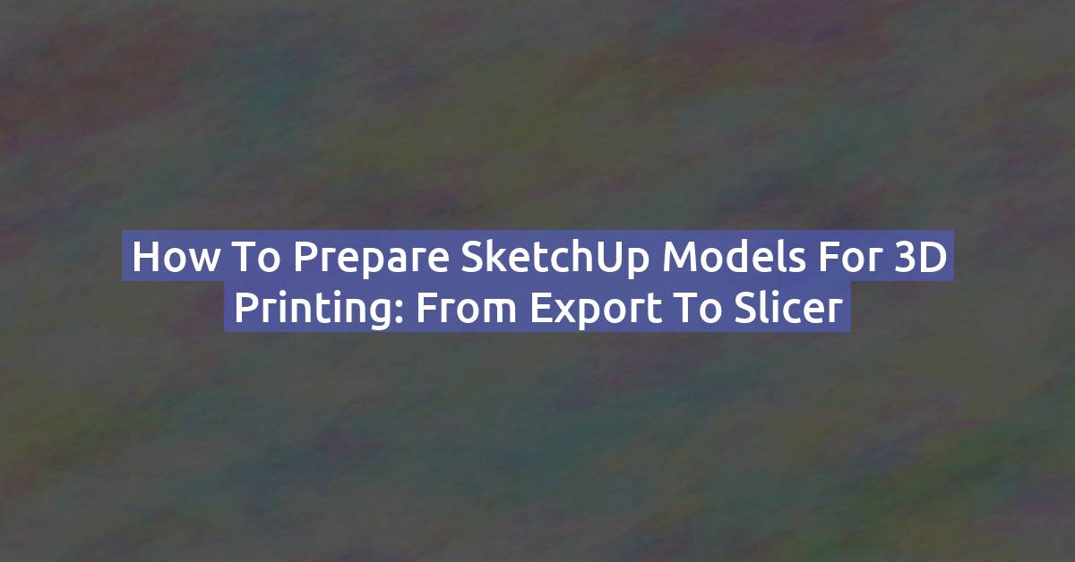 How to Prepare SketchUp Models for 3D Printing: From Export to Slicer