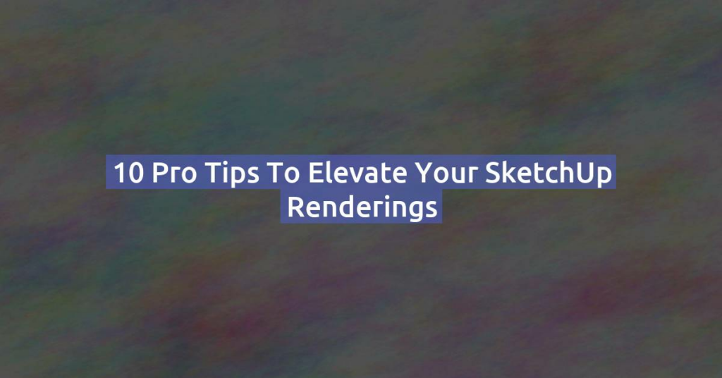 10 Pro Tips to Elevate Your SketchUp Renderings