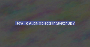 How to align objects in SketchUp ?