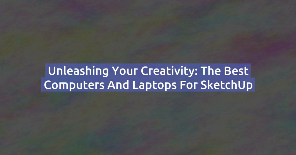 Unleashing Your Creativity: The Best Computers and Laptops for SketchUp
