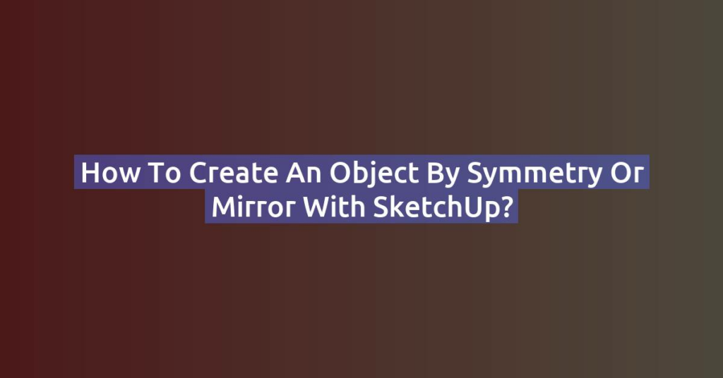 How to Create an Object by Symmetry or Mirror with SketchUp?