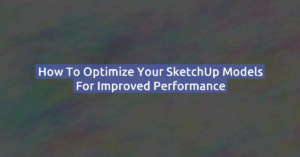 How to Optimize Your SketchUp Models for Improved Performance
