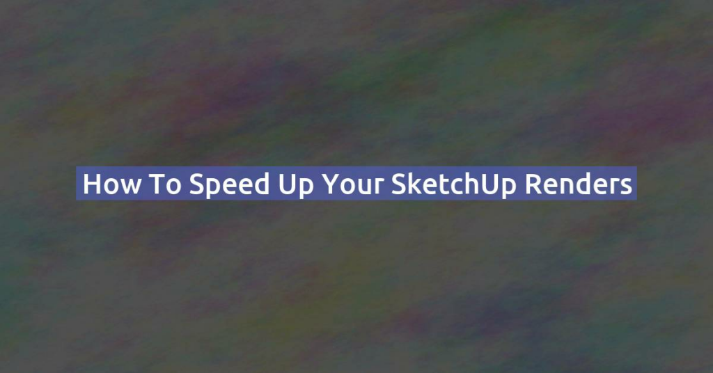 How to speed up your SketchUp renders