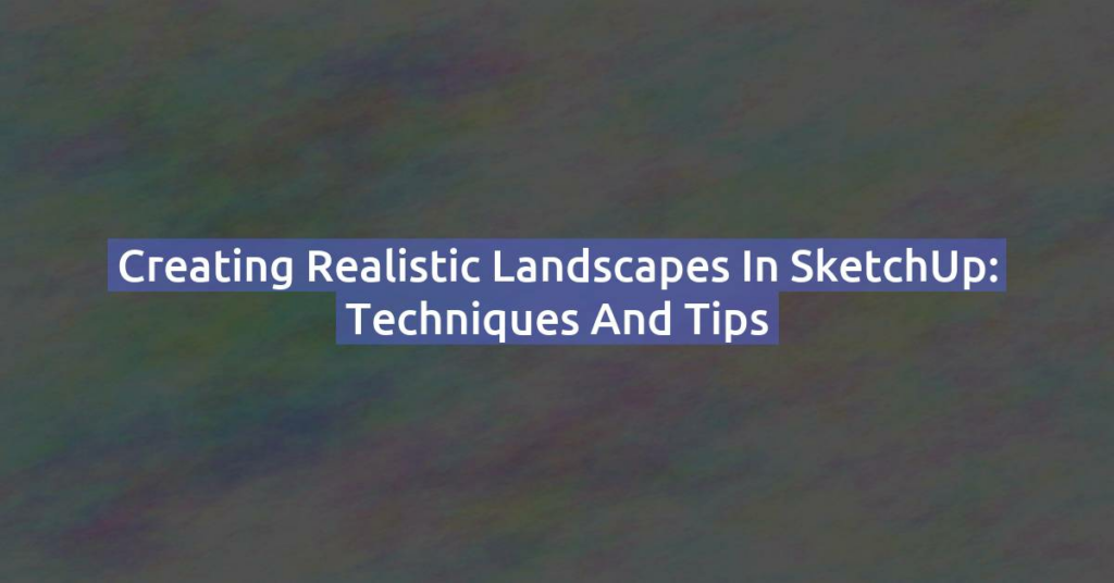 Creating Realistic Landscapes in SketchUp: Techniques and Tips