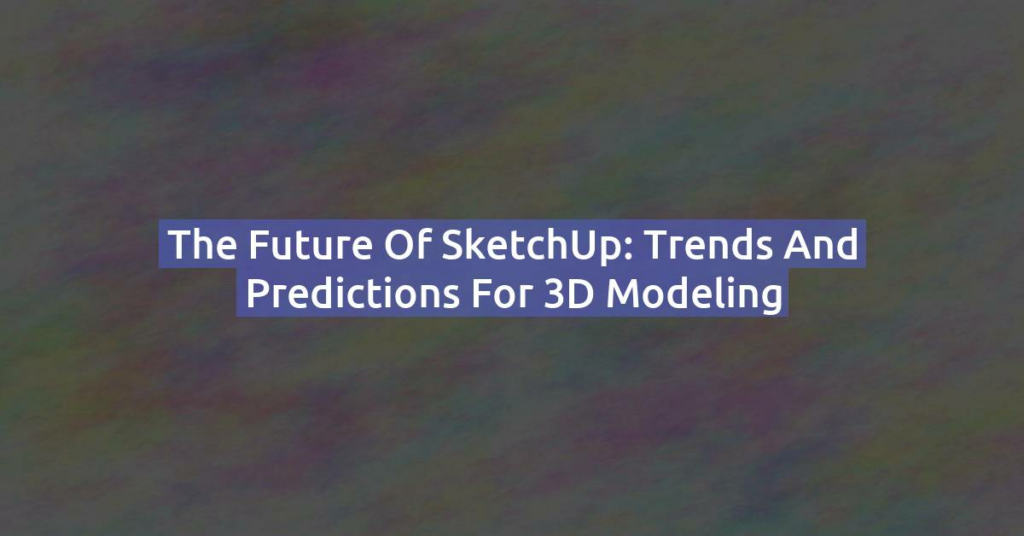 The Future of SketchUp: Trends and Predictions for 3D Modeling