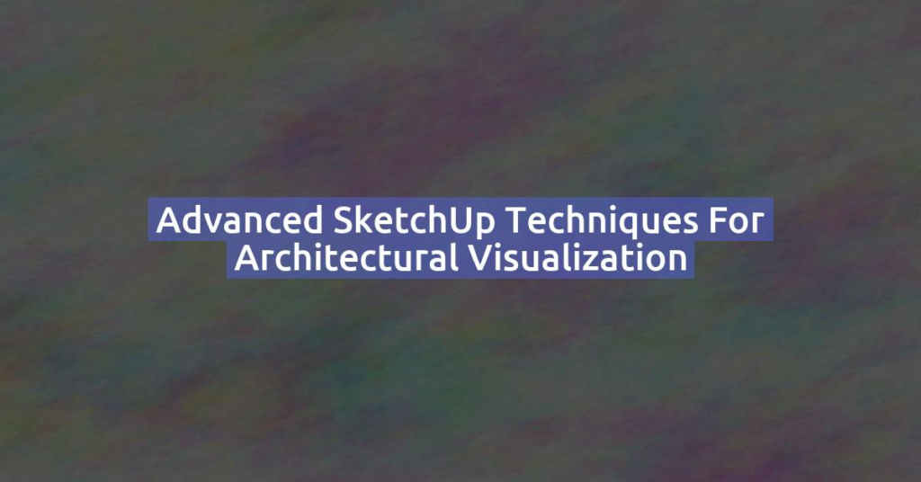 Advanced SketchUp Techniques for Architectural Visualization