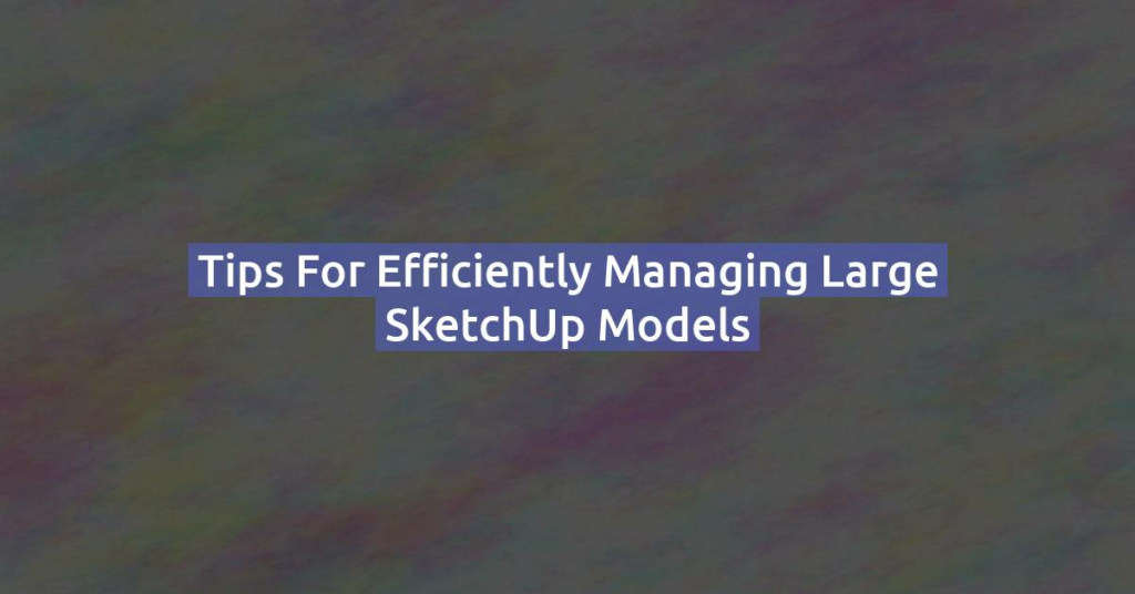 Tips for Efficiently Managing Large SketchUp Models