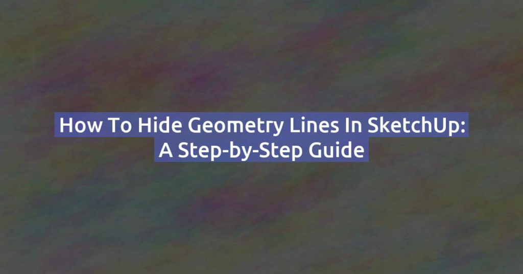 How to Hide Geometry Lines in SketchUp: A Step-by-Step Guide