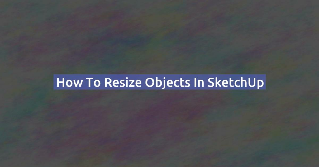 How to Resize objects in SketchUp