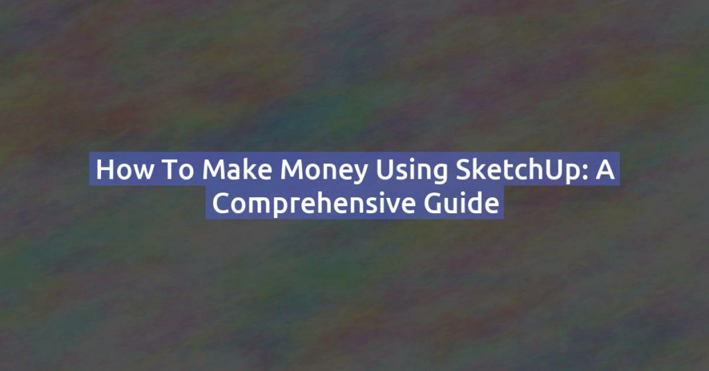 How to Make Money Using SketchUp: A Comprehensive Guide