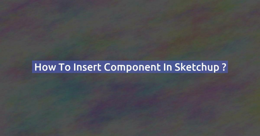 How to insert component in Sketchup ?