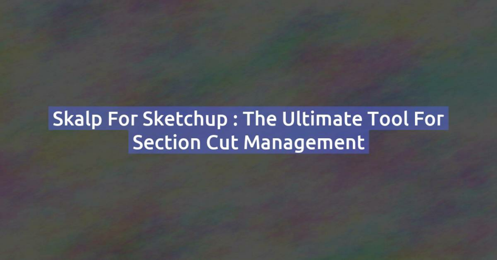 Skalp for Sketchup : The Ultimate Tool for Section Cut Management