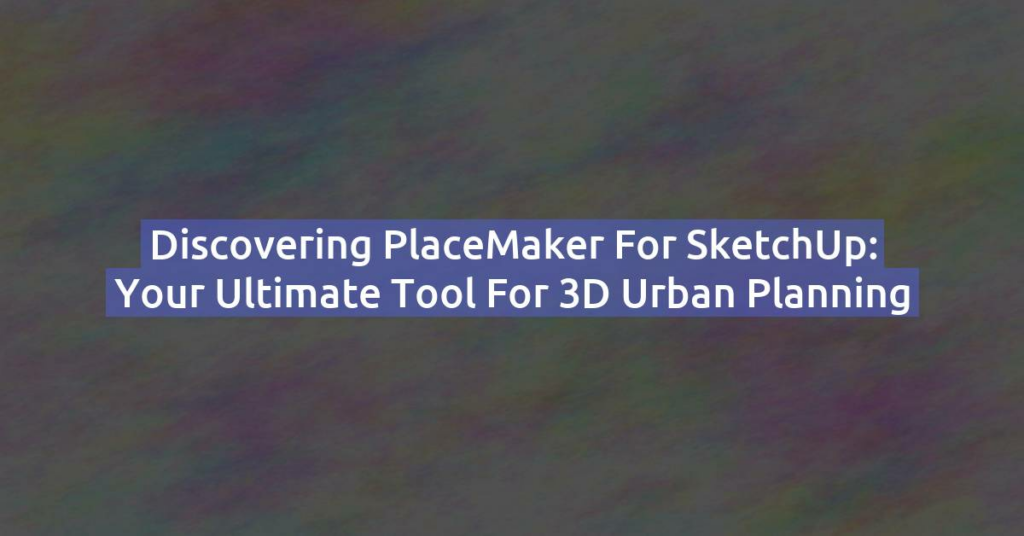 Discovering PlaceMaker for SketchUp: Your Ultimate Tool for 3D Urban Planning