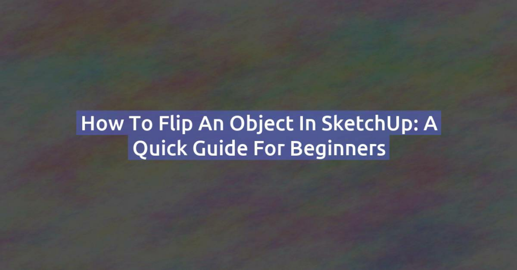 How to Flip an Object in SketchUp: A Quick Guide for Beginners