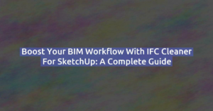 Boost Your BIM Workflow with IFC Cleaner for SketchUp: A Complete Guide