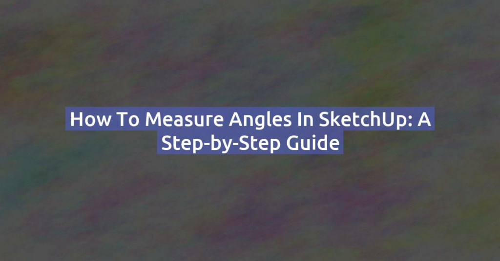 How to Measure Angles in SketchUp: A Step-by-Step Guide