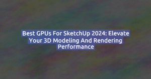 Best GPUs for SketchUp 2024: Elevate Your 3D Modeling and Rendering Performance