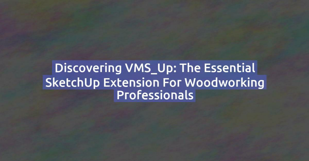 Discovering VMS_Up: The Essential SketchUp Extension for Woodworking Professionals